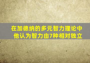 在加德纳的多元智力理论中 他认为智力由7种相对独立